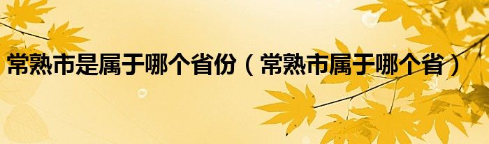 常熟市是属于哪个省份（常熟市属于哪个省）