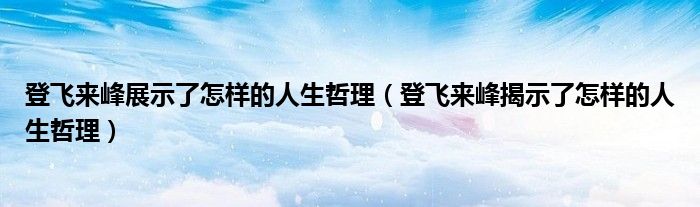 登飞来峰展示了怎样的人生哲理（登飞来峰揭示了怎样的人生哲理）