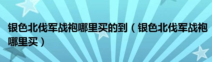 银色北伐军战袍哪里买的到（银色北伐军战袍哪里买）