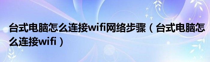 台式电脑怎么连接wifi网络步骤（台式电脑怎么连接wifi）