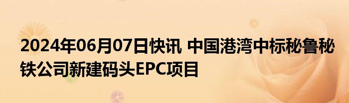 2024年06月07日快讯 中国港湾中标秘鲁秘铁公司新建码头EPC项目