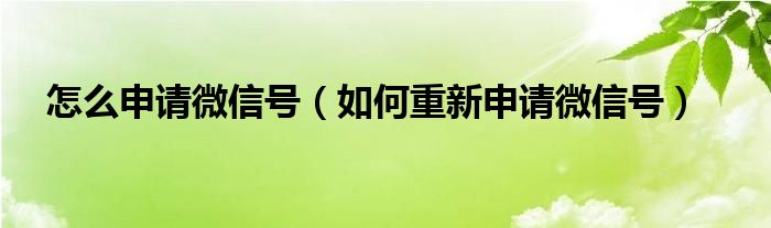 怎么申请微信号（如何重新申请微信号）