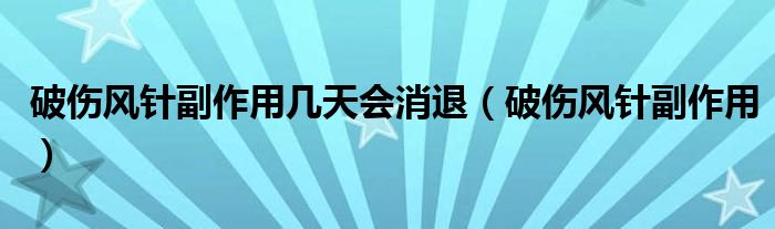 破伤风针副作用几天会消退（破伤风针副作用）