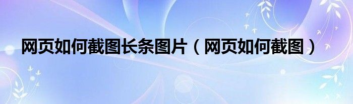 网页如何截图长条图片（网页如何截图）