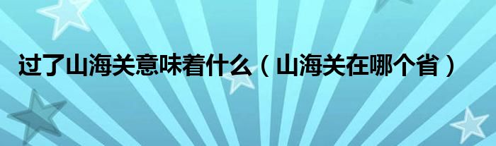 过了山海关意味着什么（山海关在哪个省）