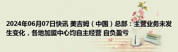 2024年06月07日快讯 美吉姆（中国）总部：主营业务未发生变化，各地加盟中心均自主经营 自负盈亏