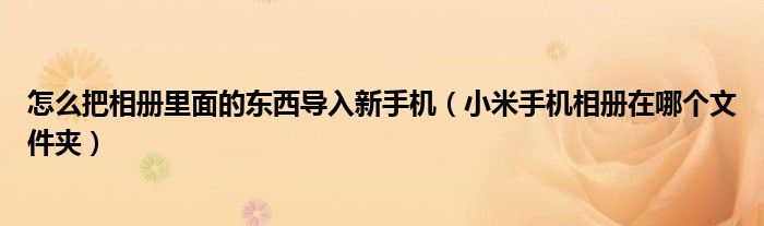 怎么把相册里面的东西导入新手机（小米手机相册在哪个文件夹）