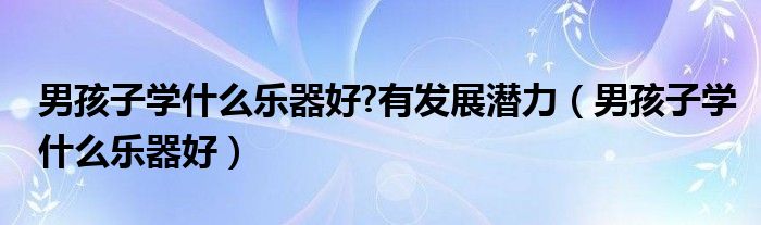 男孩子学什么乐器好?有发展潜力（男孩子学什么乐器好）