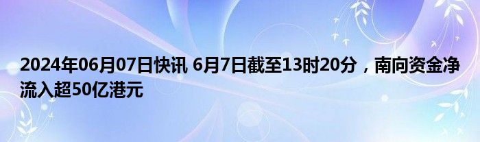 2024年06月07日快讯 6月7日截至13时20分，南向资金净流入超50亿港元