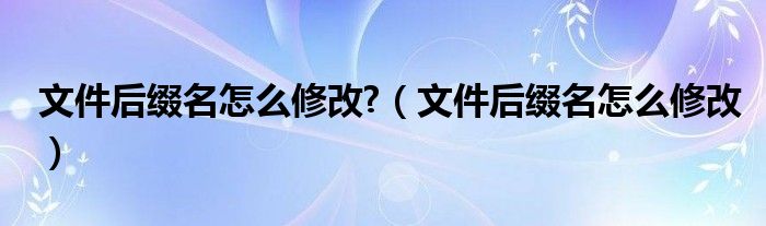 文件后缀名怎么修改?（文件后缀名怎么修改）