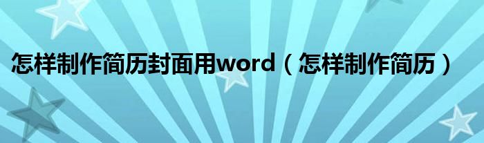 怎样制作简历封面用word（怎样制作简历）