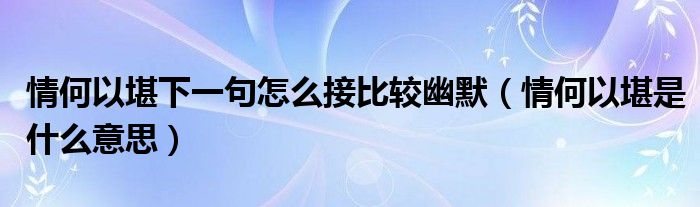 情何以堪下一句怎么接比较幽默（情何以堪是什么意思）