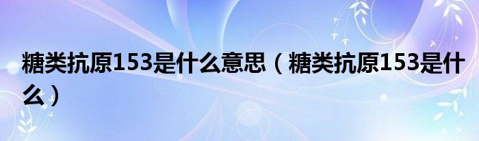 糖类抗原153是什么意思（糖类抗原153是什么）