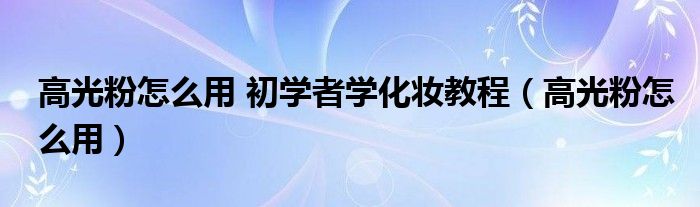 高光粉怎么用 初学者学化妆教程（高光粉怎么用）