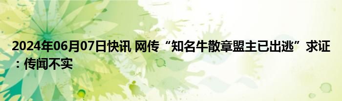 2024年06月07日快讯 网传“知名牛散章盟主已出逃”求证：传闻不实