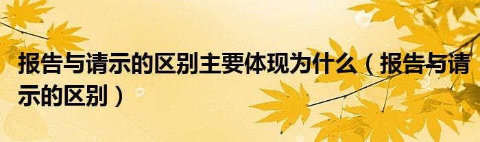 报告与请示的区别主要体现为什么（报告与请示的区别）