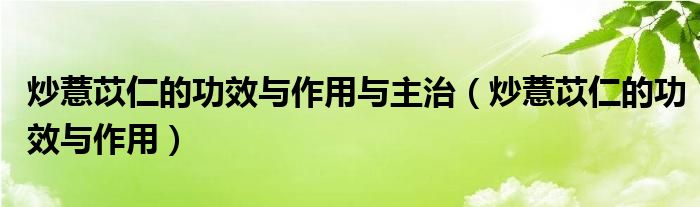 炒薏苡仁的功效与作用与主治（炒薏苡仁的功效与作用）