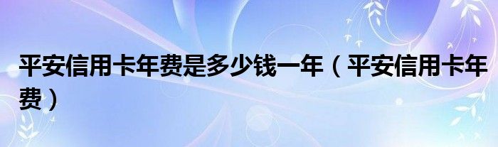 平安信用卡年费是多少钱一年（平安信用卡年费）