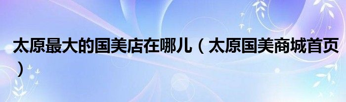 太原最大的国美店在哪儿（太原国美商城首页）