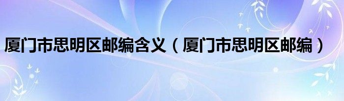 厦门市思明区邮编含义（厦门市思明区邮编）