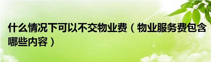 什么情况下可以不交物业费（物业服务费包含哪些内容）