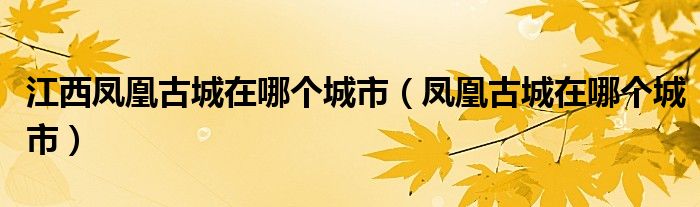 江西凤凰古城在哪个城市（凤凰古城在哪个城市）