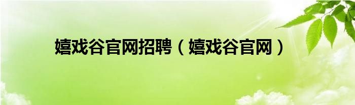 嬉戏谷官网招聘（嬉戏谷官网）