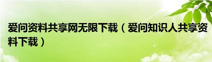 爱问资料共享网无限下载（爱问知识人共享资料下载）