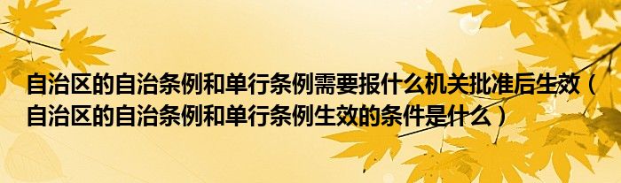 自治区的自治条例和单行条例需要报什么机关批准后生效（自治区的自治条例和单行条例生效的条件是什么）