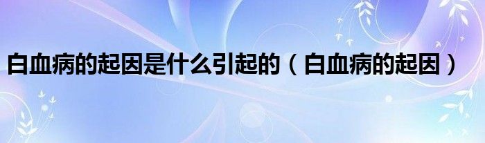 白血病的起因是什么引起的（白血病的起因）