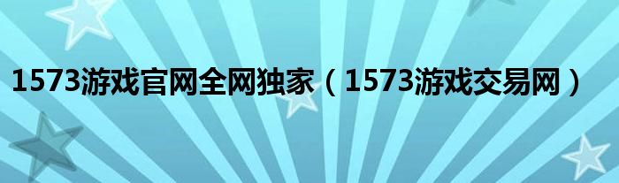 1573游戏官网全网独家（1573游戏交易网）