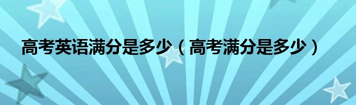 高考英语满分是多少（高考满分是多少）