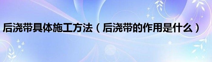 后浇带具体施工方法（后浇带的作用是什么）