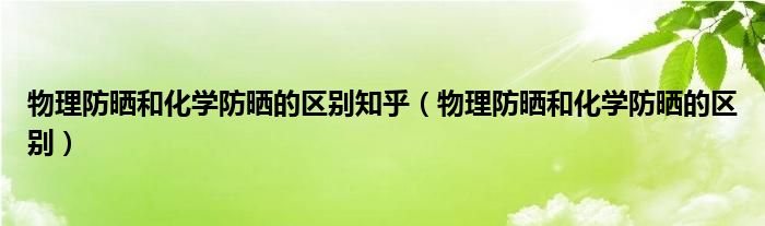 物理防晒和化学防晒的区别知乎（物理防晒和化学防晒的区别）