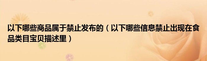 以下哪些商品属于禁止发布的（以下哪些信息禁止出现在食品类目宝贝描述里）