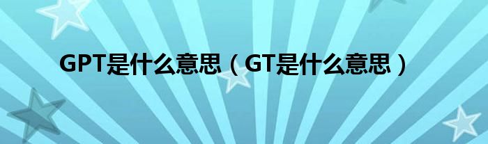 GPT是什么意思（GT是什么意思）