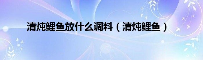 清炖鲤鱼放什么调料（清炖鲤鱼）