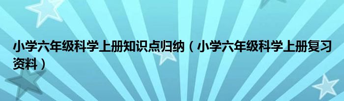 小学六年级科学上册知识点归纳（小学六年级科学上册复习资料）