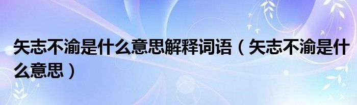 矢志不渝是什么意思解释词语（矢志不渝是什么意思）