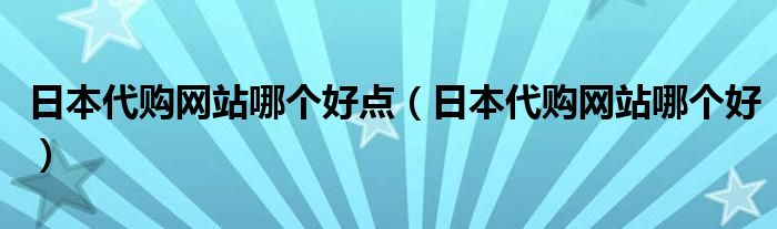 日本代购网站哪个好点（日本代购网站哪个好）