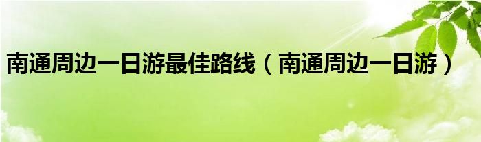 南通周边一日游最佳路线（南通周边一日游）