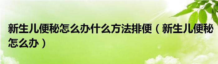 新生儿便秘怎么办什么方法排便（新生儿便秘怎么办）