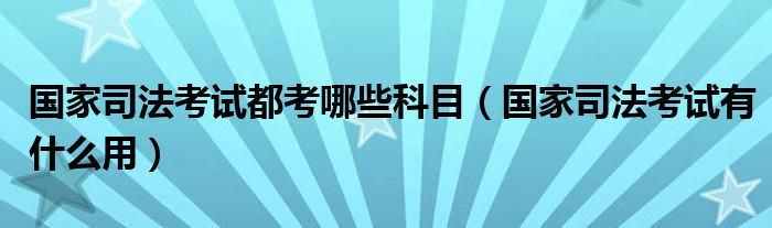 国家司法考试都考哪些科目（国家司法考试有什么用）