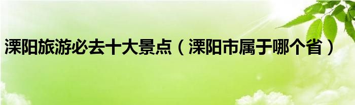 溧阳旅游必去十大景点（溧阳市属于哪个省）