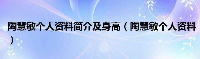 陶慧敏个人资料简介及身高（陶慧敏个人资料）