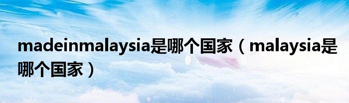 madeinmalaysia是哪个国家（malaysia是哪个国家）