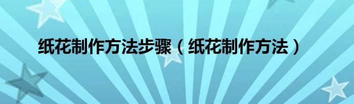 纸花制作方法步骤（纸花制作方法）