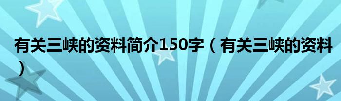 有关三峡的资料简介150字（有关三峡的资料）