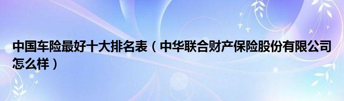 中国车险最好十大排名表（中华联合财产保险股份有限公司怎么样）