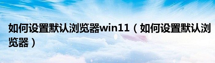 如何设置默认浏览器win11（如何设置默认浏览器）